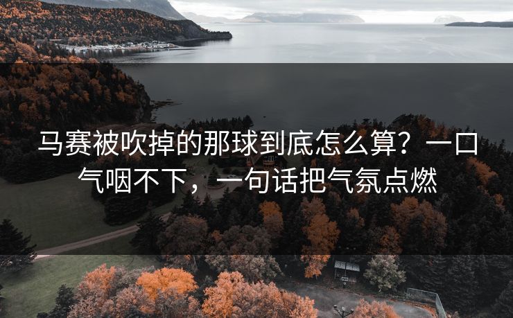 马赛被吹掉的那球到底怎么算？一口气咽不下，一句话把气氛点燃