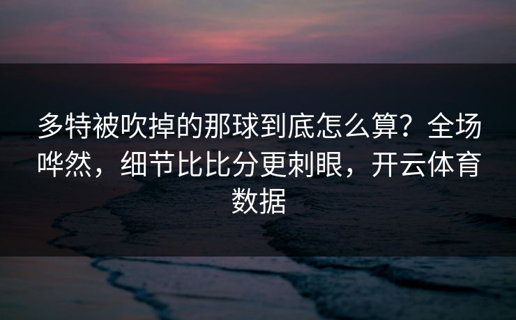 多特被吹掉的那球到底怎么算？全场哗然，细节比比分更刺眼，开云体育数据