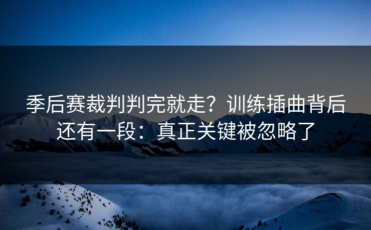 季后赛裁判判完就走？训练插曲背后还有一段：真正关键被忽略了