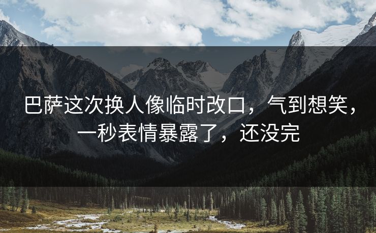 巴萨这次换人像临时改口，气到想笑，一秒表情暴露了，还没完