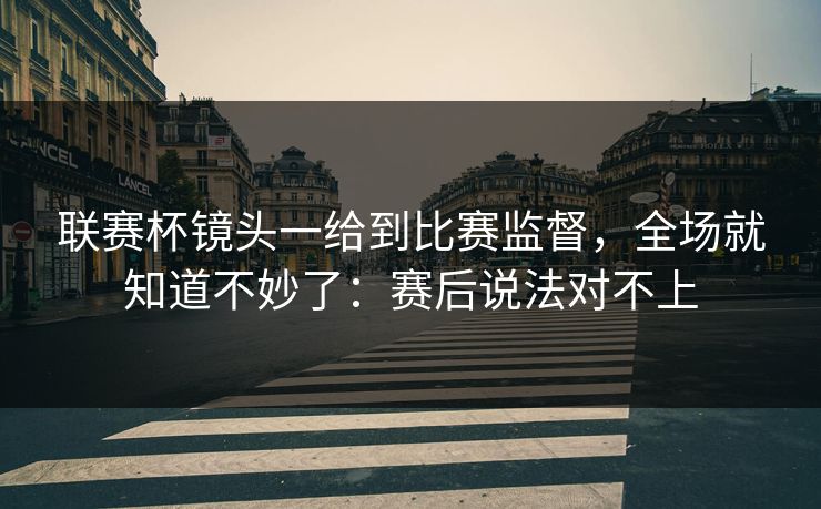 联赛杯镜头一给到比赛监督，全场就知道不妙了：赛后说法对不上