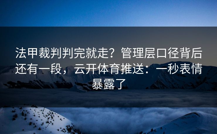 法甲裁判判完就走？管理层口径背后还有一段，云开体育推送：一秒表情暴露了
