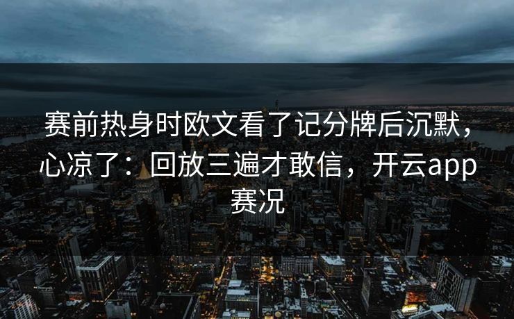 赛前热身时欧文看了记分牌后沉默，心凉了：回放三遍才敢信，开云app赛况
