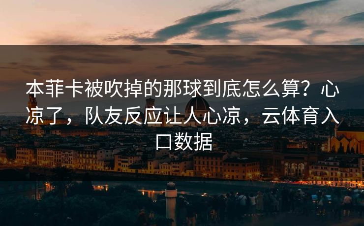 本菲卡被吹掉的那球到底怎么算？心凉了，队友反应让人心凉，云体育入口数据