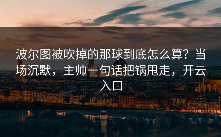波尔图被吹掉的那球到底怎么算？当场沉默，主帅一句话把锅甩走，开云入口