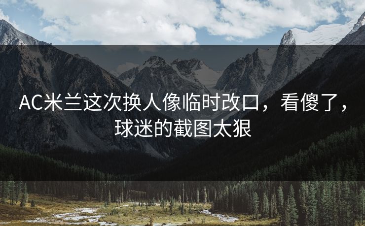 AC米兰这次换人像临时改口，看傻了，球迷的截图太狠