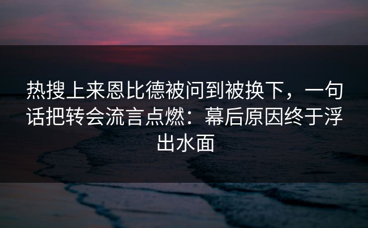 热搜上来恩比德被问到被换下，一句话把转会流言点燃：幕后原因终于浮出水面